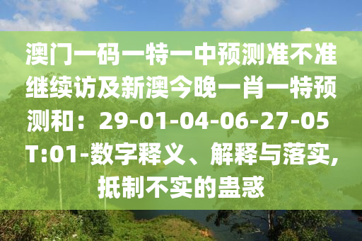 澳門一碼一特一中預(yù)測準(zhǔn)不準(zhǔn)繼續(xù)訪及新澳今晚一肖一特預(yù)測和：29-01-04-06-27-05 T:01-數(shù)字釋義、解釋與落實,抵制不實的蠱惑