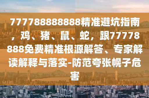 777788888888精準(zhǔn)避坑指南，雞、豬、鼠、蛇，跟77778888免費精準(zhǔn)根源解答、專家解讀解釋與落實-防范夸張幌子危害