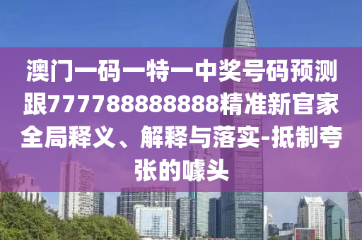 澳門一碼一特一中獎號碼預(yù)測跟777788888888精準(zhǔn)新官家全局釋義、解釋與落實-抵制夸張的噱頭