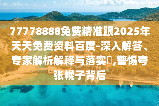 77778888免費精準(zhǔn)跟2025年天天免費資料百度-深入解答、專家解析解釋與落實?,警惕夸張幌子背后