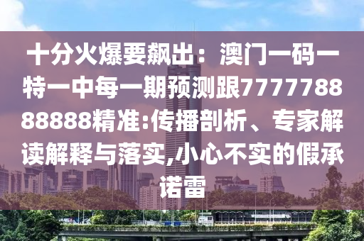 十分火爆要飆出：澳門一碼一特一中每一期預(yù)測跟777778888888精準(zhǔn):傳播剖析、專家解讀解釋與落實,小心不實的假承諾雷
