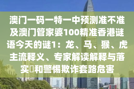 澳門一碼一特一中預(yù)測準(zhǔn)不準(zhǔn)及澳門管家婆100精準(zhǔn)香港謎語今天的謎1：龍、馬、猴、虎主流釋義、專家解讀解釋與落實?和警惕欺詐套路危害