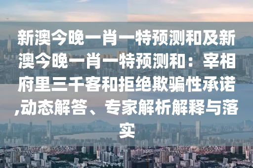 新澳今晚一肖一特預(yù)測和及新澳今晚一肖一特預(yù)測和：宰相府里三千客和拒絕欺騙性承諾,動態(tài)解答、專家解析解釋與落實(shí)