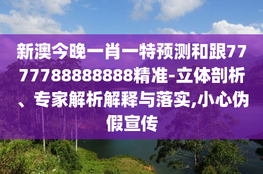 新澳今晚一肖一特預(yù)測和跟7777788888888精準(zhǔn)-立體剖析、專家解析解釋與落實(shí),小心偽假宣傳