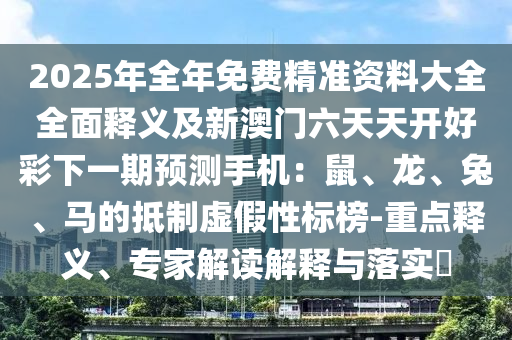 2025年全年免費(fèi)精準(zhǔn)資料大全全面釋義及新澳門六天天開好彩下一期預(yù)測手機(jī)：鼠、龍、兔、馬的抵制虛假性標(biāo)榜-重點(diǎn)釋義、專家解讀解釋與落實(shí)?