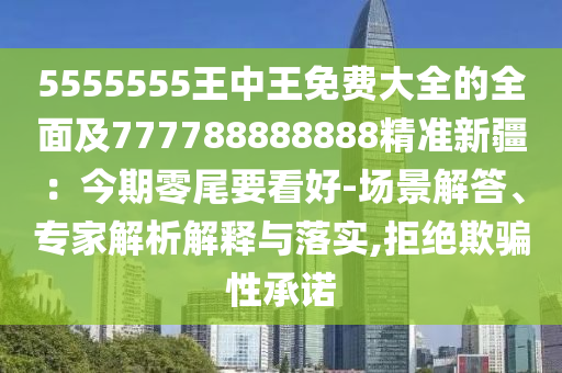 5555555王中王免費(fèi)大全的全面及777788888888精準(zhǔn)新疆：今期零尾要看好-場景解答、專家解析解釋與落實(shí),拒絕欺騙性承諾
