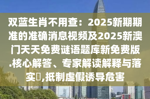 雙藍(lán)生肖不用查：2025新期期準(zhǔn)的準(zhǔn)確消息視頻及2025新澳門天天免費(fèi)謎語題庫新免費(fèi)版.核心解答、專家解讀解釋與落實(shí)?,抵制虛假誘導(dǎo)危害