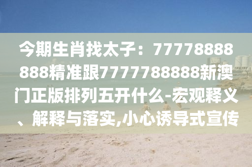 今期生肖找太子：77778888888精準(zhǔn)跟7777788888新澳門正版排列五開什么-宏觀釋義、解釋與落實,小心誘導(dǎo)式宣傳