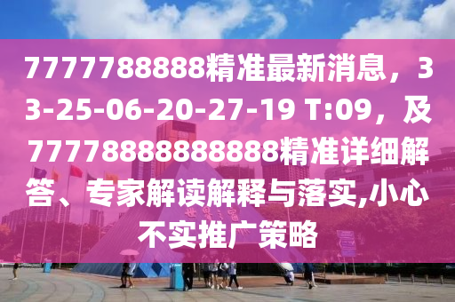 7777788888精準(zhǔn)最新消息，33-25-06-20-27-19 T:09，及77778888888888精準(zhǔn)詳細(xì)解答、專家解讀解釋與落實,小心不實推廣策略