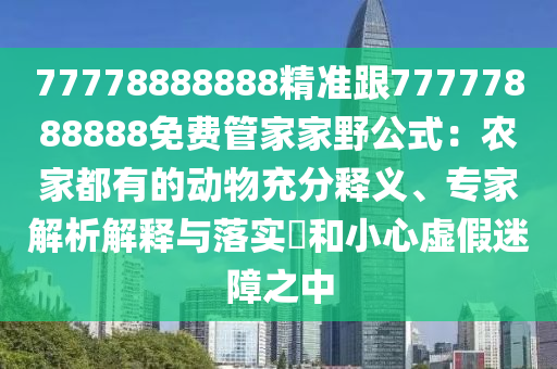 77778888888精準(zhǔn)跟77777888888免費管家家野公式：農(nóng)家都有的動物充分釋義、專家解析解釋與落實?和小心虛假迷障之中