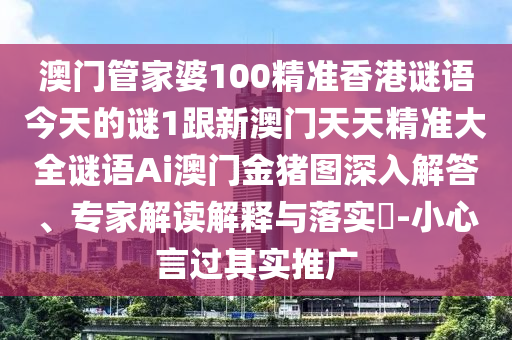 澳門管家婆100精準香港謎語今天的謎1跟新澳門天天精準大全謎語Ai澳門金豬圖深入解答、專家解讀解釋與落實?-小心言過其實推廣石家莊阿鷗環(huán)?？萍加邢薰? class=