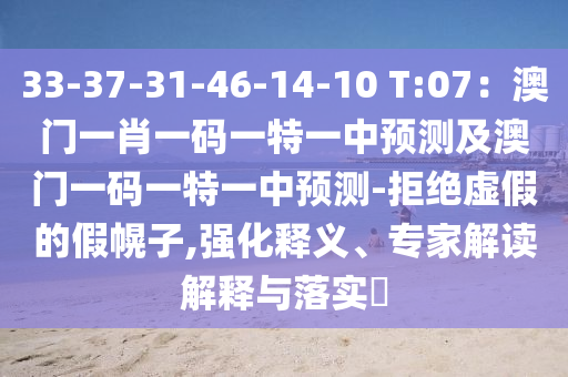 33-37-31-46-14-10 T:07：澳門一肖一碼一特一中預(yù)測及澳門一碼一特一中預(yù)測-拒絕虛假的假幌子,強(qiáng)化釋義、專家解讀解釋與落實(shí)?