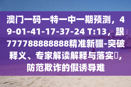 澳門一碼一特一中一期預(yù)測，49-01-41-17-37-24 T:13，跟777788888888精準(zhǔn)新疆-突破釋義、專家解讀解釋與落實(shí)?,防范欺詐的假誘導(dǎo)難