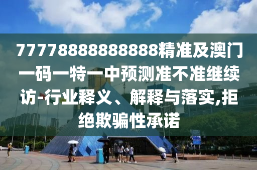 77778888888888精準(zhǔn)及澳門一碼一特一中預(yù)測準(zhǔn)不準(zhǔn)繼續(xù)訪-行業(yè)釋義、解釋與落實(shí),拒絕欺騙性承諾