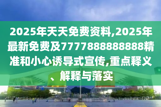 2025年天天免費(fèi)資料,2025年最新免費(fèi)及7777888888888精準(zhǔn)和小心誘導(dǎo)式宣傳,重點(diǎn)釋義、解釋與落實(shí)