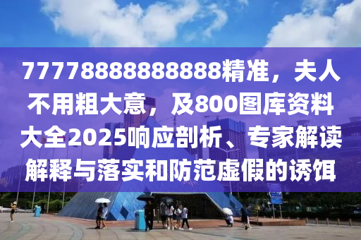 77778888888888精準(zhǔn)，夫人不用粗大意，及800圖庫資料大全2025響應(yīng)剖析、專家解讀解釋與落實(shí)和防范虛假的誘餌
