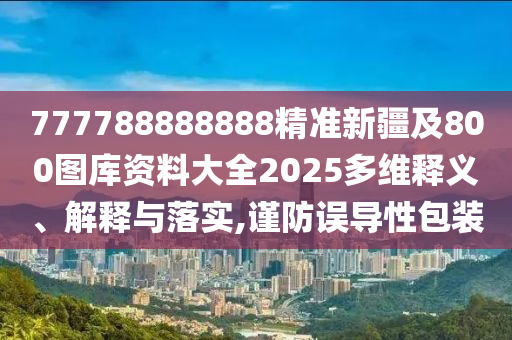 777788888888精準(zhǔn)新疆及800圖庫資料大全2025多維釋義、解釋與落實(shí),謹(jǐn)防誤導(dǎo)性包裝