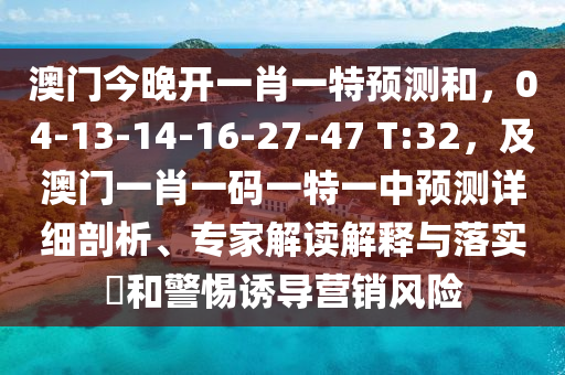 澳門今晚開一肖一特預(yù)測和，04-13-14-16-27-47 T:32，及澳門一肖一碼一特一中預(yù)測詳細(xì)剖析、專家解讀解釋與落實(shí)?和警惕誘導(dǎo)營銷風(fēng)險(xiǎn)