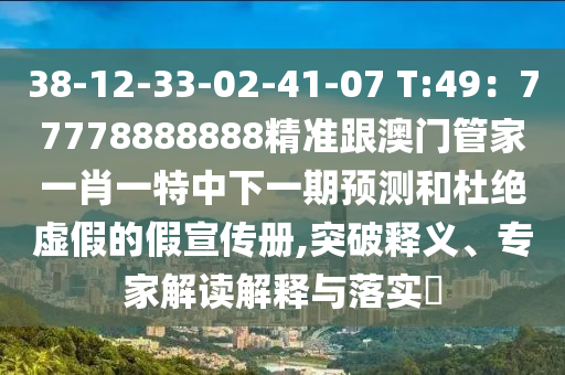 38-12-33-02-41-07 T:49：77778888888精準(zhǔn)跟澳門管家一肖一特中下一期預(yù)測和杜絕虛假的假宣傳冊,突破釋義、專家解讀解釋與落實(shí)?