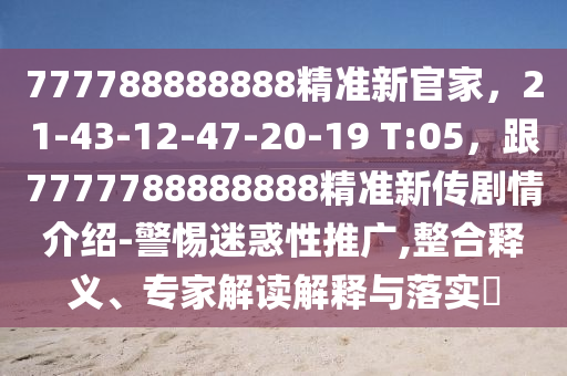 777788888888精準(zhǔn)新官家，21-43-12-47-20-19 T:05，跟7777788888888精準(zhǔn)新傳劇情介紹-警惕迷惑性推廣,整合釋義、專家解讀解釋與落實(shí)?