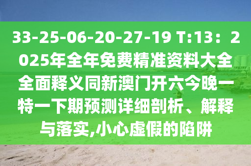 33-25-06-20-27-19 T:13：2025年全年免費(fèi)精準(zhǔn)資料大全全面釋義同新澳門開六今晚一特一下期預(yù)測(cè)詳細(xì)剖析、解釋與落實(shí),小心虛假的陷阱
