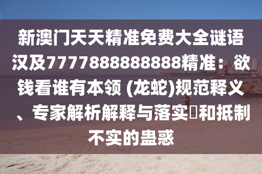 新澳門天天精準(zhǔn)免費(fèi)大全謎語(yǔ)漢及7777888888888精準(zhǔn)：欲錢看誰(shuí)有本領(lǐng) (龍蛇)規(guī)范釋義、專家解析解釋與落實(shí)?和抵制不實(shí)的蠱惑