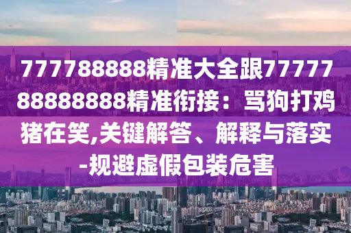 777788888精準大全跟7777788888888精準銜接：罵狗打雞豬在笑,關鍵解答、解釋與落實-規(guī)避虛假包裝危害