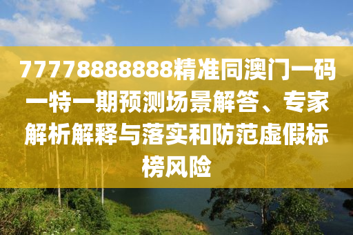 77778888888精準同澳門一碼一特一期預測場景解答、專家解析解釋與落實和防范虛假標榜風險