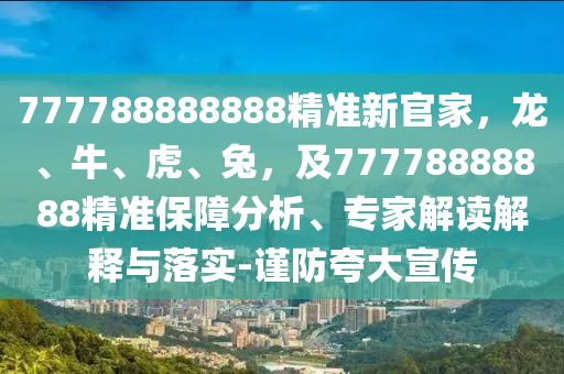 777788888888精準新官家，龍、牛、虎、兔，及77778888888精準保障分析、專家解讀解釋與落實-謹防夸大宣傳