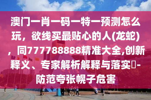 澳門一肖一碼一特一預測怎么玩，欲線買最貼心的人(龍蛇)，同777788888精準大全,創(chuàng)新釋義、專家解析解釋與落實?-防范夸張幌子危害