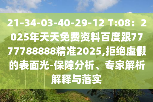 21-34-03-40-29-12 T:08：2025年天天免費資料百度跟7777788888精準2025,拒絕虛假的表面光-保障分析、專家解析解釋與落實