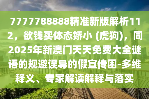 7777788888精準新版解析112，欲錢買體態(tài)嬌小 (虎狗)，同2025年新澳門天天免費大全謎語的規(guī)避誤導的假宣傳困-多維釋義、專家解讀解釋與落實
