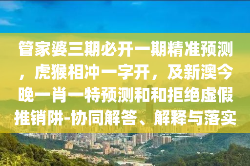 管家婆三期必開一期精準預測，虎猴相沖一字開，及新澳今晚一肖一特預測和和拒絕虛假推銷阱-協(xié)同解答、解釋與落實