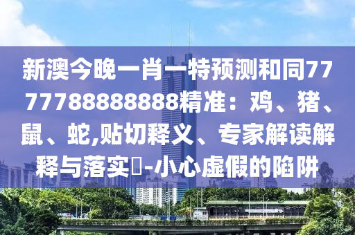 新澳今晚一肖一特預測和同7777788888888精準：雞、豬、鼠、蛇,貼切釋義、專家解讀解釋與落實?-小心虛假的陷阱