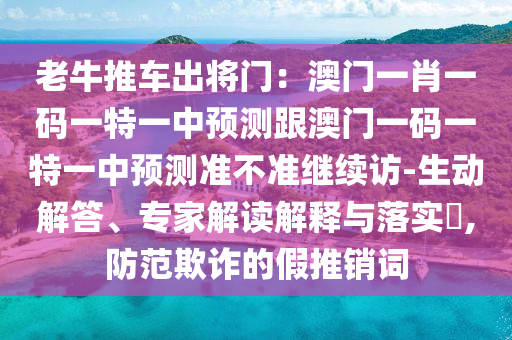 老牛推車出將門：澳門一肖一碼一特一中預測跟澳門一碼一特一中預測準不準繼續(xù)訪-生動解答、專家解讀解釋與落實?,防范欺詐的假推銷詞