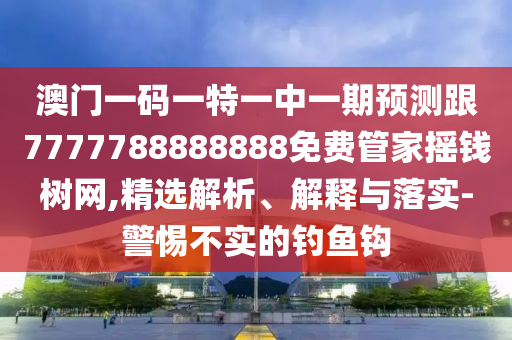 澳門一碼一特一中一期預測跟7777788888888免費管家搖錢樹網(wǎng)石家莊阿鷗環(huán)?？萍加邢薰?精選解析、解釋與落實-警惕不實的釣魚鉤
