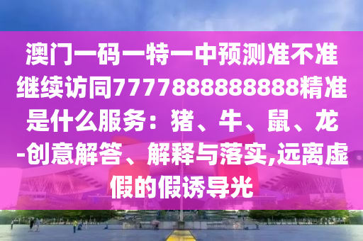 澳門一碼一特一中預測準不準繼續(xù)訪同7777888888888精準是什么服務：豬、牛、鼠、龍-創(chuàng)意解答、解釋與落實,遠離虛假的假誘導光