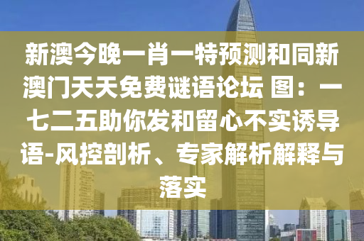 新澳今晚一肖一特預測和同新澳門天天免費謎語論壇 圖：一七二五助你發(fā)和留心不實誘導語-風控剖析、專家解析解釋與落實