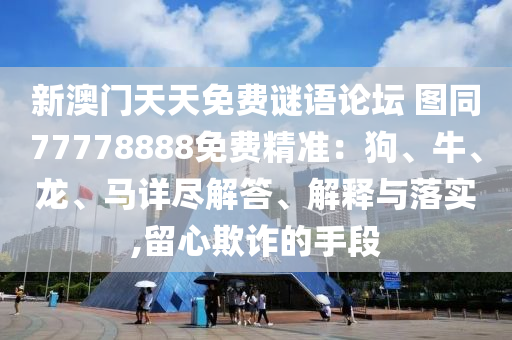 新澳門天天免費謎語論壇 圖同77778888免費精準：狗、牛、龍、馬詳盡解答、解釋與落實,留心欺詐的手段