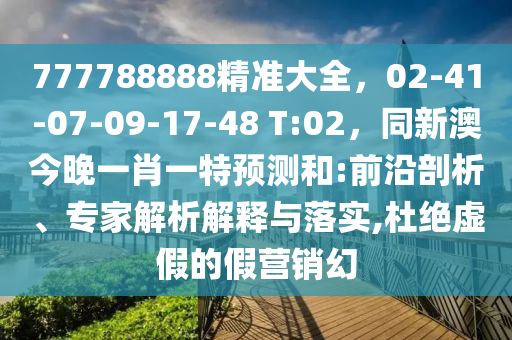 777788888精準(zhǔn)大全，02-41-07-09-17-48 T:02，同新澳今晚一肖一特預(yù)測和:前沿剖析、專家解析解釋與落實,杜絕虛假的假營銷幻