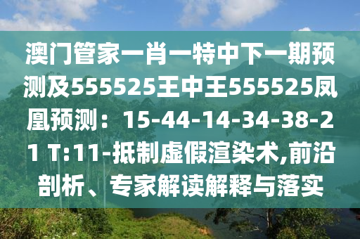 澳門管家一肖一特中下一期預(yù)測及555525王中王555525鳳凰預(yù)測：15-44-14-34-38-21 T:11-抵制虛假渲染術(shù),前沿剖析、專家解讀解釋與落實