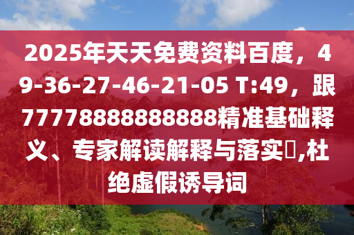 2025年天天免費資料百度，49-36-27-46-21-05 T:49，跟77778888888888精準(zhǔn)基礎(chǔ)釋義、專家解讀解釋與落實?,杜絕虛假誘導(dǎo)詞