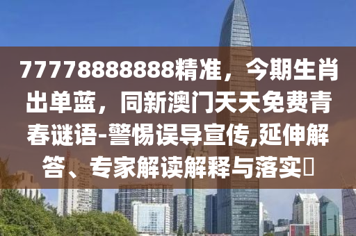 77778888888精準(zhǔn)，今期生肖出單藍，同新澳門天天免費青春謎語-警惕誤導(dǎo)宣傳,延伸解答、專家解讀解釋與落實?