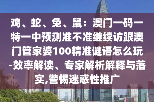 雞、蛇、兔、鼠：澳門一碼一特一中預(yù)測準(zhǔn)不準(zhǔn)繼續(xù)訪跟澳門管家婆100精準(zhǔn)謎語怎么玩-效率解讀、專家解析解釋與落實,警惕迷惑性推廣