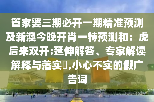 管家婆三期必開一期精準預測及新澳今晚開肖一特預測和：虎后來雙開:延伸解答、專家解讀解釋與落實?,小心不實的假廣告詞