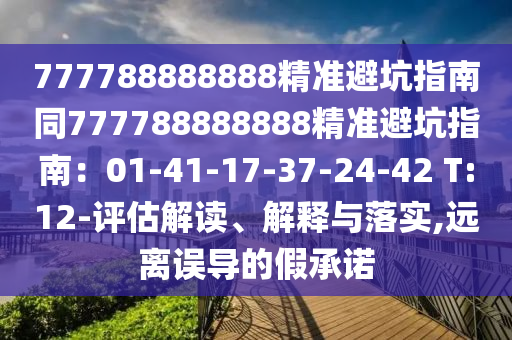 777788888888精準(zhǔn)避坑指南同777788888888精準(zhǔn)避坑指南：01-41-17-37-24-42 T:12-評(píng)估解讀、解釋與落實(shí),遠(yuǎn)離誤導(dǎo)的假承諾
