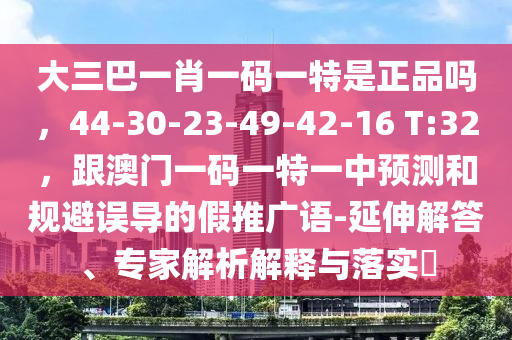 大三巴一肖一碼一特是正品嗎，44-30-23-49-42-16 T:32，跟澳門一碼一特一中預(yù)測(cè)和規(guī)避誤導(dǎo)的假推廣語-延伸解答、專家解析解釋與落實(shí)?