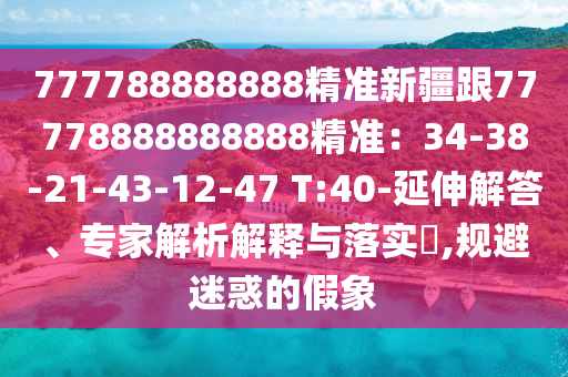 777788888888精準(zhǔn)新疆跟77778888888888精準(zhǔn)：34-38-21-43-12-47 T:40-延伸解答、專家解析解釋與落實(shí)?,規(guī)避迷惑的假象