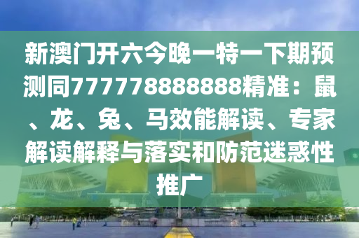 新澳門開六今晚一特一下期預(yù)測(cè)同777778888888精準(zhǔn)：鼠、龍、兔、馬效能解讀、專家解讀解釋與落實(shí)和防范迷惑性推廣