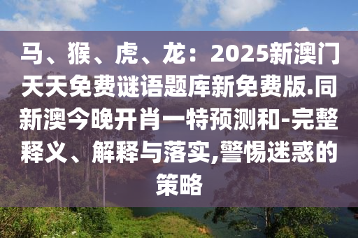馬、猴、虎、龍：2025新澳門天天免費(fèi)謎語題庫(kù)新免費(fèi)版.同新澳今晚開肖一特預(yù)測(cè)和-完整釋義、解釋與落實(shí),警惕迷惑的策略